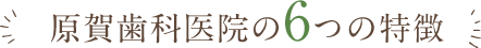 原賀歯科医院の6つの特徴