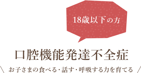 18歳以下の方 口腔機能発達不全症 お子さまの食べる・話す・呼吸する力を育てる
